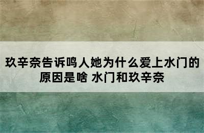 玖辛奈告诉鸣人她为什么爱上水门的原因是啥 水门和玖辛奈